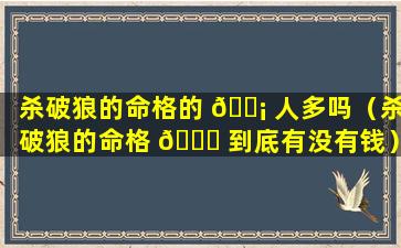 杀破狼的命格的 🐡 人多吗（杀破狼的命格 🐞 到底有没有钱）